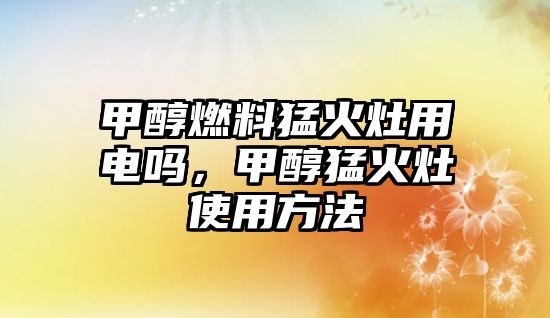 甲醇燃料猛火灶用電嗎，甲醇猛火灶使用方法