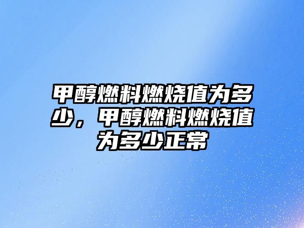 甲醇燃料燃燒值為多少，甲醇燃料燃燒值為多少正常
