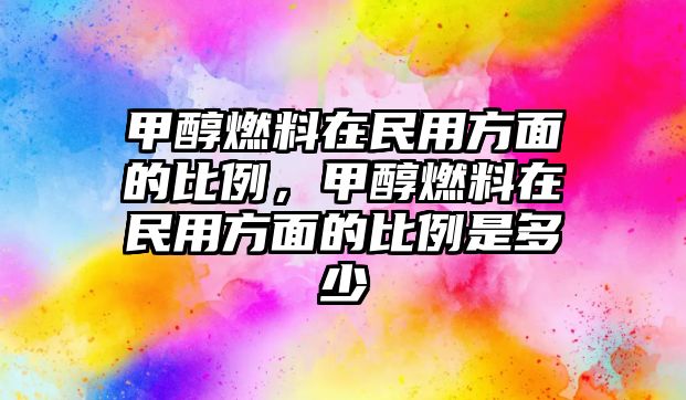 甲醇燃料在民用方面的比例，甲醇燃料在民用方面的比例是多少