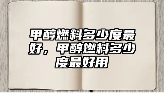 甲醇燃料多少度最好，甲醇燃料多少度最好用