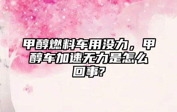 甲醇燃料車用沒力，甲醇車加速無力是怎么回事?
