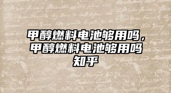 甲醇燃料電池夠用嗎，甲醇燃料電池夠用嗎知乎