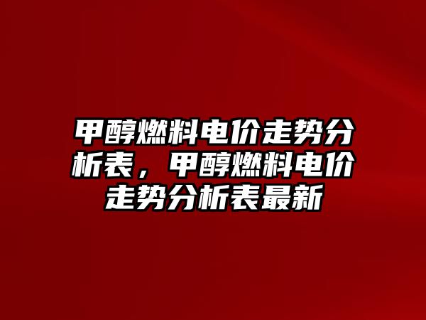 甲醇燃料電價(jià)走勢分析表，甲醇燃料電價(jià)走勢分析表最新