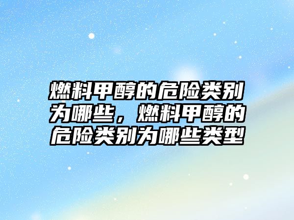 燃料甲醇的危險(xiǎn)類(lèi)別為哪些，燃料甲醇的危險(xiǎn)類(lèi)別為哪些類(lèi)型