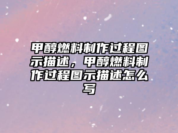 甲醇燃料制作過(guò)程圖示描述，甲醇燃料制作過(guò)程圖示描述怎么寫(xiě)