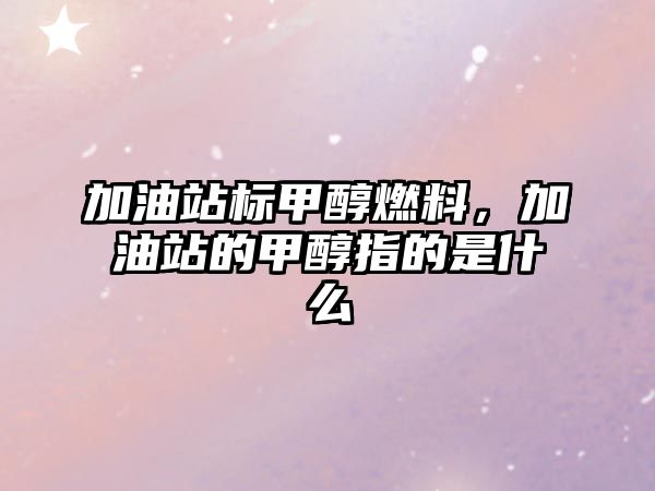 加油站標(biāo)甲醇燃料，加油站的甲醇指的是什么