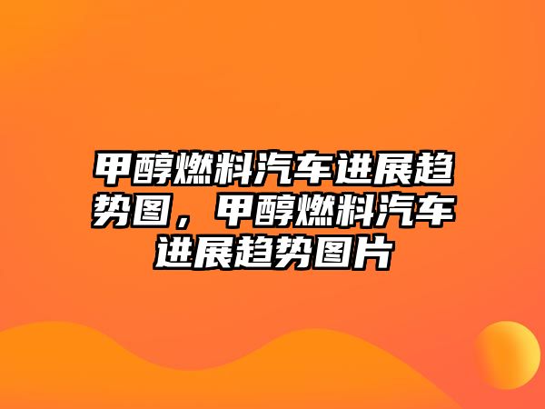 甲醇燃料汽車進展趨勢圖，甲醇燃料汽車進展趨勢圖片