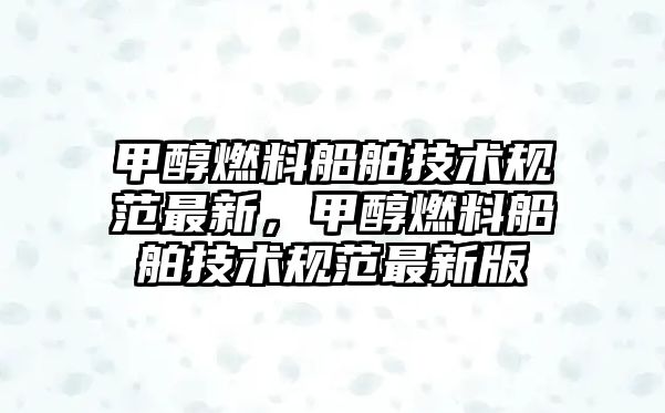 甲醇燃料船舶技術(shù)規(guī)范最新，甲醇燃料船舶技術(shù)規(guī)范最新版