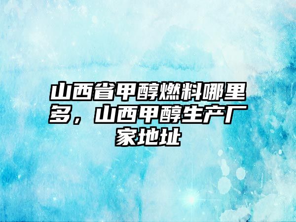 山西省甲醇燃料哪里多，山西甲醇生產(chǎn)廠家地址