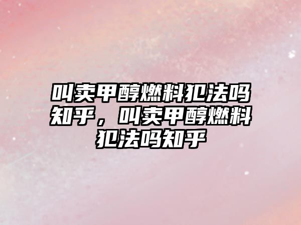 叫賣甲醇燃料犯法嗎知乎，叫賣甲醇燃料犯法嗎知乎