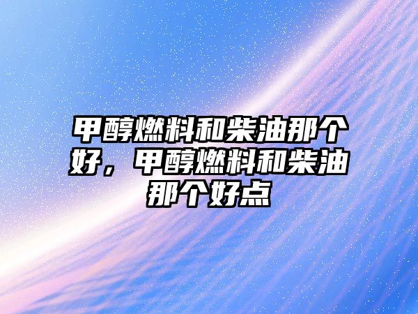 甲醇燃料和柴油那個好，甲醇燃料和柴油那個好點