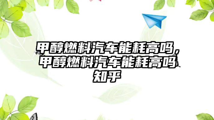 甲醇燃料汽車能耗高嗎，甲醇燃料汽車能耗高嗎知乎