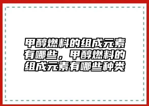 甲醇燃料的組成元素有哪些，甲醇燃料的組成元素有哪些種類