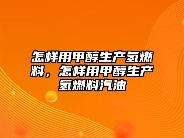 怎樣用甲醇生產(chǎn)氫燃料，怎樣用甲醇生產(chǎn)氫燃料汽油