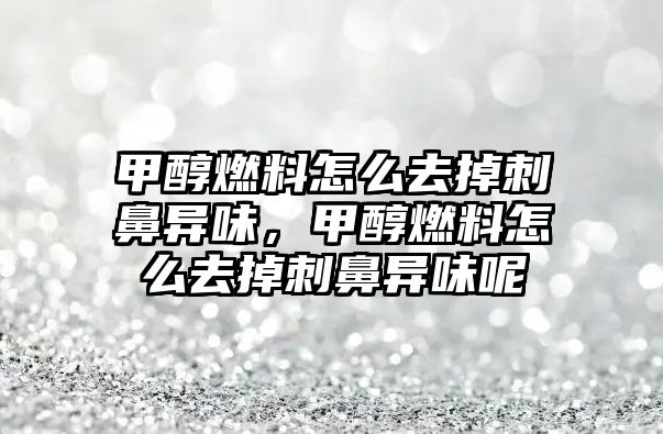 甲醇燃料怎么去掉刺鼻異味，甲醇燃料怎么去掉刺鼻異味呢