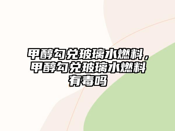甲醇勾兌玻璃水燃料，甲醇勾兌玻璃水燃料有毒嗎