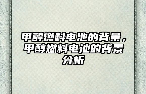 甲醇燃料電池的背景，甲醇燃料電池的背景分析