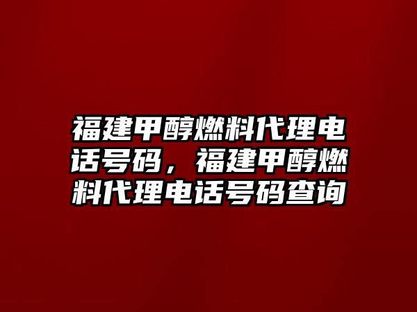 福建甲醇燃料代理電話號碼，福建甲醇燃料代理電話號碼查詢