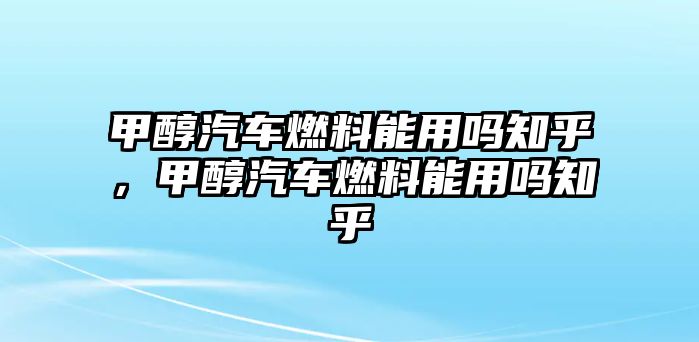 甲醇汽車燃料能用嗎知乎，甲醇汽車燃料能用嗎知乎