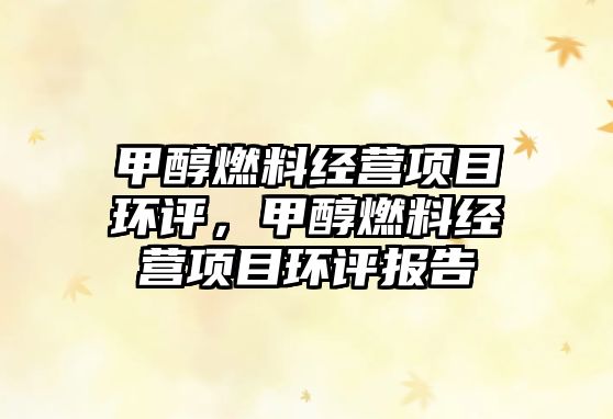 甲醇燃料經(jīng)營項目環(huán)評，甲醇燃料經(jīng)營項目環(huán)評報告