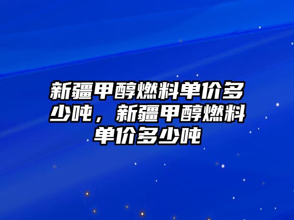 新疆甲醇燃料單價(jià)多少噸，新疆甲醇燃料單價(jià)多少噸