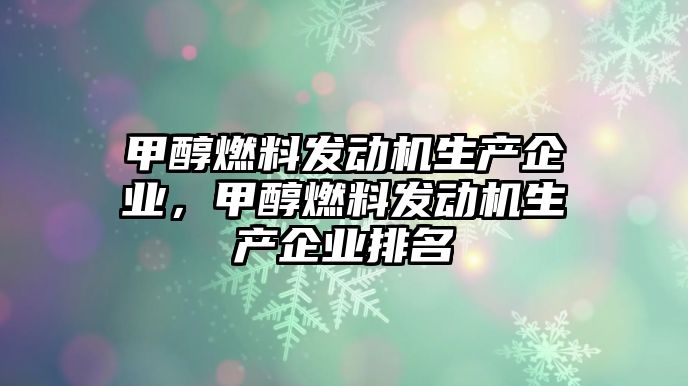 甲醇燃料發(fā)動(dòng)機(jī)生產(chǎn)企業(yè)，甲醇燃料發(fā)動(dòng)機(jī)生產(chǎn)企業(yè)排名