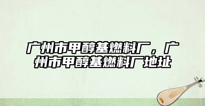廣州市甲醇基燃料廠，廣州市甲醇基燃料廠地址
