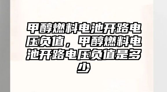 甲醇燃料電池開路電壓負值，甲醇燃料電池開路電壓負值是多少