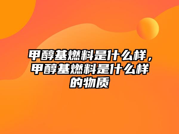甲醇基燃料是什么樣，甲醇基燃料是什么樣的物質(zhì)