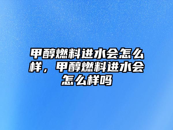 甲醇燃料進(jìn)水會怎么樣，甲醇燃料進(jìn)水會怎么樣嗎
