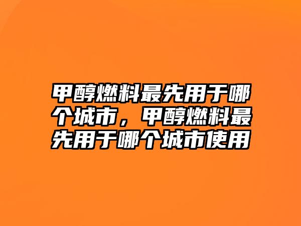 甲醇燃料最先用于哪個(gè)城市，甲醇燃料最先用于哪個(gè)城市使用