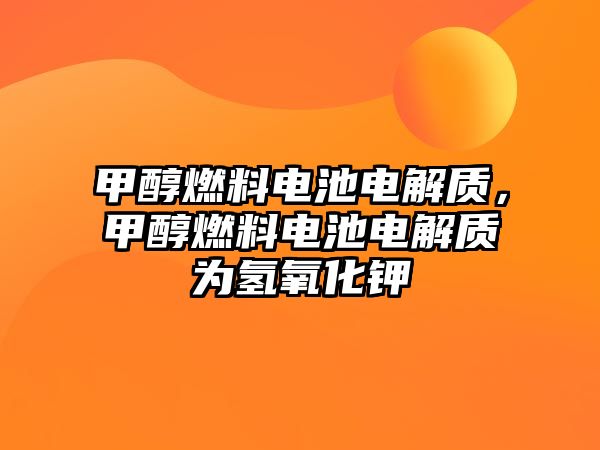 甲醇燃料電池電解質(zhì)，甲醇燃料電池電解質(zhì)為氫氧化鉀