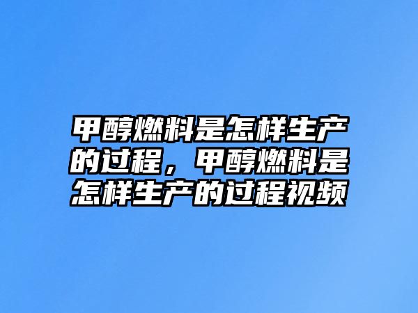 甲醇燃料是怎樣生產(chǎn)的過程，甲醇燃料是怎樣生產(chǎn)的過程視頻