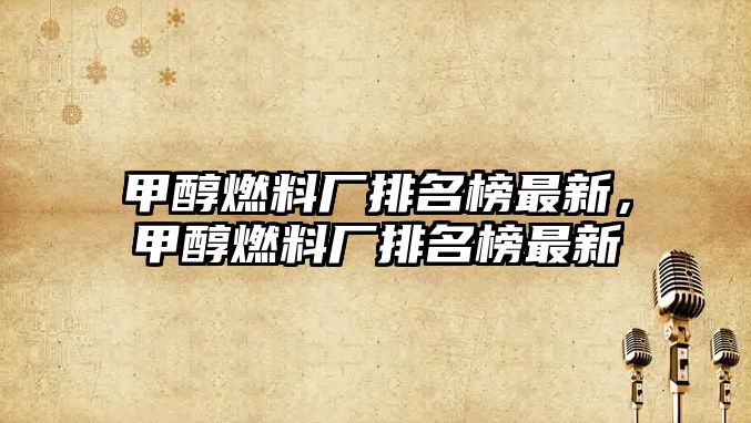 甲醇燃料廠排名榜最新，甲醇燃料廠排名榜最新