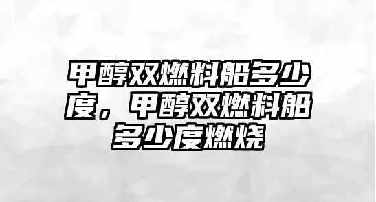 甲醇雙燃料船多少度，甲醇雙燃料船多少度燃燒