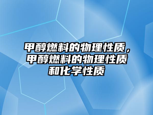 甲醇燃料的物理性質(zhì)，甲醇燃料的物理性質(zhì)和化學(xué)性質(zhì)