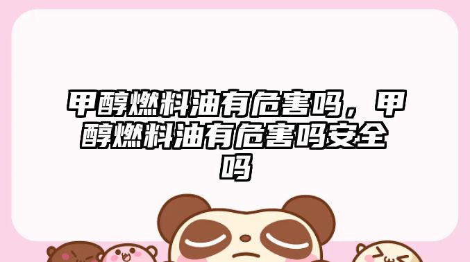 甲醇燃料油有危害嗎，甲醇燃料油有危害嗎安全嗎