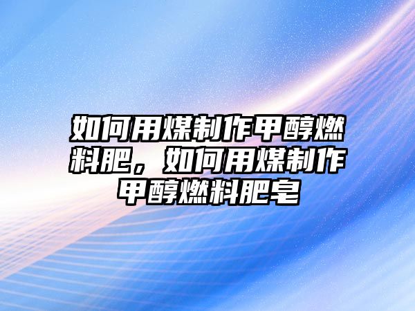 如何用煤制作甲醇燃料肥，如何用煤制作甲醇燃料肥皂