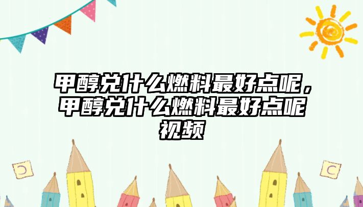 甲醇兌什么燃料最好點呢，甲醇兌什么燃料最好點呢視頻