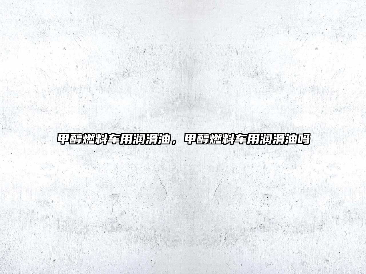 甲醇燃料車(chē)用潤(rùn)滑油，甲醇燃料車(chē)用潤(rùn)滑油嗎