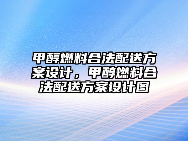 甲醇燃料合法配送方案設(shè)計(jì)，甲醇燃料合法配送方案設(shè)計(jì)圖