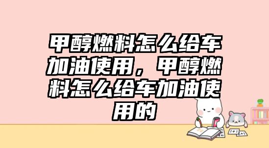 甲醇燃料怎么給車加油使用，甲醇燃料怎么給車加油使用的
