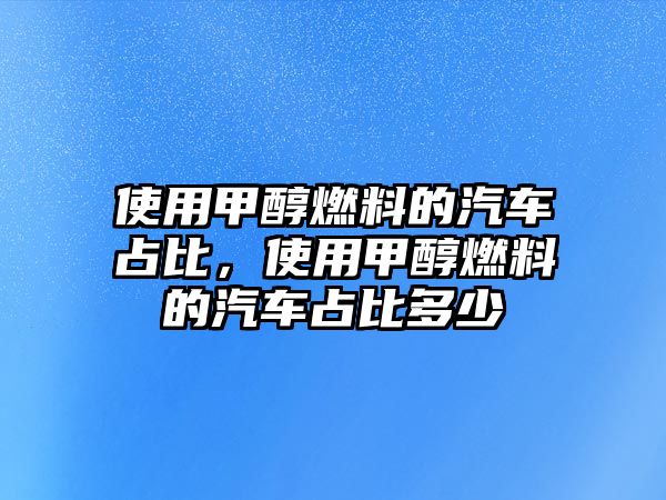 使用甲醇燃料的汽車占比，使用甲醇燃料的汽車占比多少