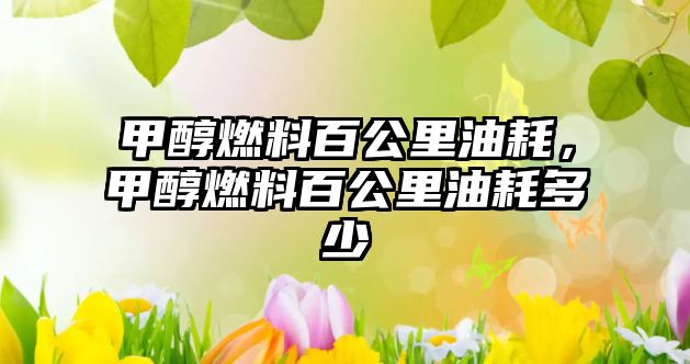 甲醇燃料百公里油耗，甲醇燃料百公里油耗多少