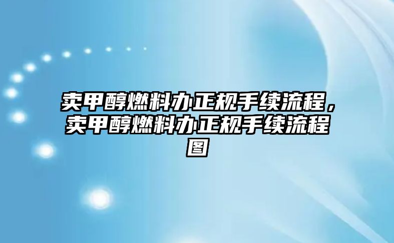 賣甲醇燃料辦正規(guī)手續(xù)流程，賣甲醇燃料辦正規(guī)手續(xù)流程圖