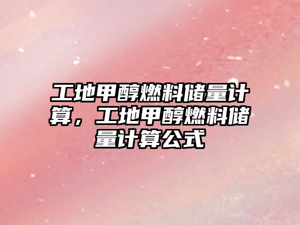 工地甲醇燃料儲量計算，工地甲醇燃料儲量計算公式