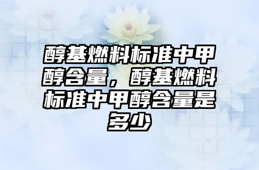 醇基燃料標(biāo)準(zhǔn)中甲醇含量，醇基燃料標(biāo)準(zhǔn)中甲醇含量是多少