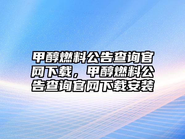 甲醇燃料公告查詢官網(wǎng)下載，甲醇燃料公告查詢官網(wǎng)下載安裝