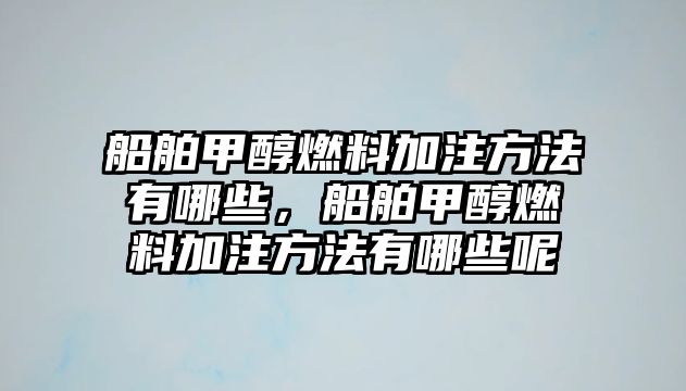 船舶甲醇燃料加注方法有哪些，船舶甲醇燃料加注方法有哪些呢
