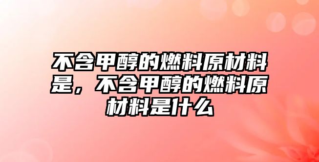 不含甲醇的燃料原材料是，不含甲醇的燃料原材料是什么
